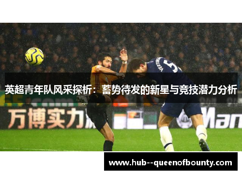 英超青年队风采探析:蓄势待发的新星与竞技潜力分析 英超青年队风采探析:蓄势待发的新星与竞技潜力分析