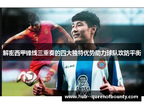 解密西甲锋线三重奏的四大独特优势助力球队攻防平衡 解密西甲锋线三重奏的四大独特优势助力球队攻防平衡