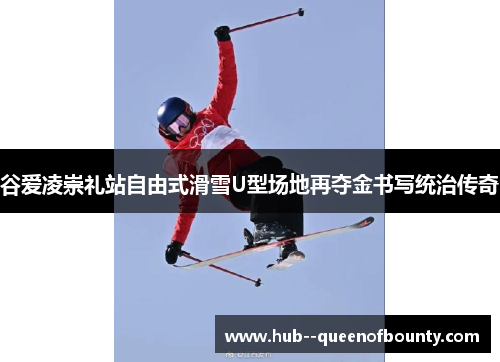 谷爱凌崇礼站自由式滑雪U型场地再夺金书写统治传奇 谷爱凌崇礼站自由式滑雪U型场地再夺金书写统治传奇
