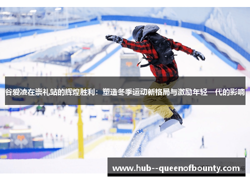 谷爱凌在崇礼站的辉煌胜利：塑造冬季运动新格局与激励年轻一代的影响