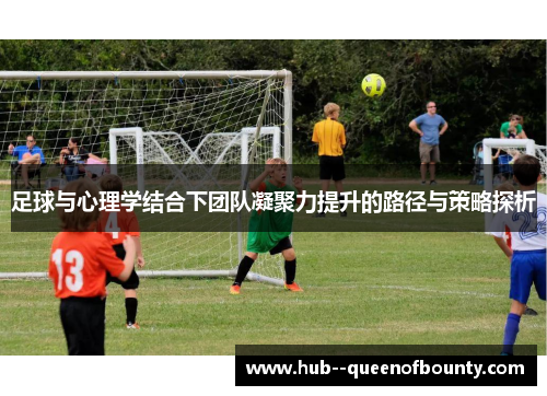 足球与心理学结合下团队凝聚力提升的路径与策略探析 足球与心理学结合下团队凝聚力提升的路径与策略探析
