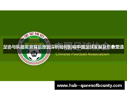 足协与队徽差异背后原因深析如何影响中国足球发展及形象塑造 足协与队徽差异背后原因深析如何影响中国足球发展及形象塑造