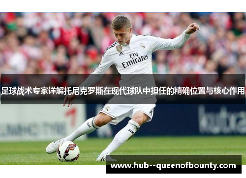 足球战术专家详解托尼克罗斯在现代球队中担任的精确位置与核心作用 足球战术专家详解托尼克罗斯在现代球队中担任的精确位置与核心作用