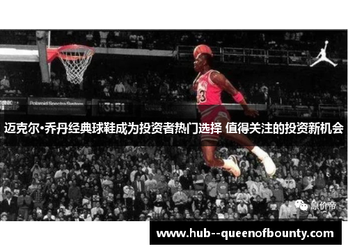 迈克尔·乔丹经典球鞋成为投资者热门选择 值得关注的投资新机会 迈克尔·乔丹经典球鞋成为投资者热门选择 值得关注的投资新机会