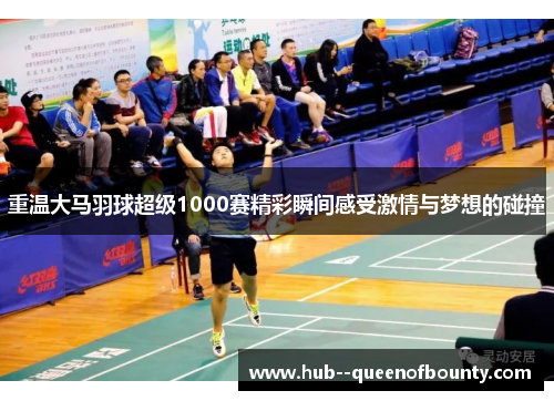 重温大马羽球超级1000赛精彩瞬间感受激情与梦想的碰撞 重温大马羽球超级1000赛精彩瞬间感受激情与梦想的碰撞