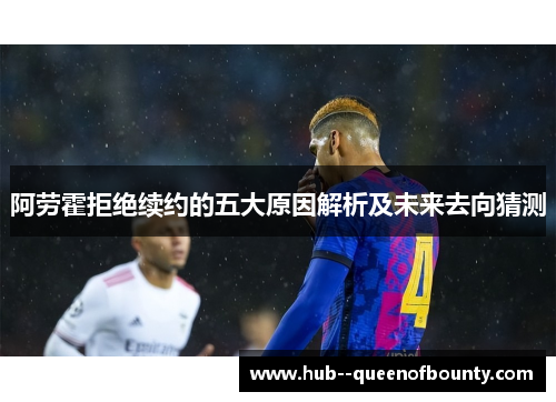 阿劳霍拒绝续约的五大原因解析及未来去向猜测