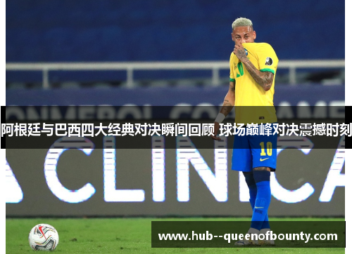 阿根廷与巴西四大经典对决瞬间回顾 球场巅峰对决震撼时刻