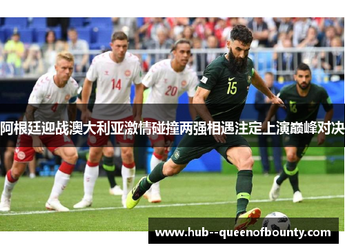 阿根廷迎战澳大利亚激情碰撞两强相遇注定上演巅峰对决