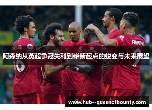 阿森纳从英超争冠失利到崭新起点的蜕变与未来展望 阿森纳从英超争冠失利到崭新起点的蜕变与未来展望