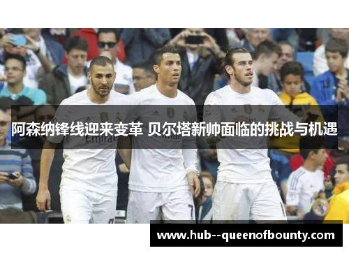 阿森纳锋线迎来变革 贝尔塔新帅面临的挑战与机遇