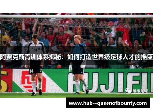 阿贾克斯青训体系揭秘:如何打造世界级足球人才的摇篮 阿贾克斯青训体系揭秘:如何打造世界级足球人才的摇篮