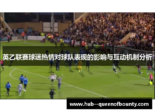 英乙联赛球迷热情对球队表现的影响与互动机制分析 英乙联赛球迷热情对球队表现的影响与互动机制分析