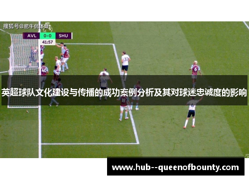 英超球队文化建设与传播的成功案例分析及其对球迷忠诚度的影响 英超球队文化建设与传播的成功案例分析及其对球迷忠诚度的影响