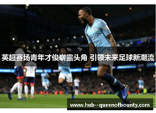 英超赛场青年才俊崭露头角 引领未来足球新潮流 英超赛场青年才俊崭露头角 引领未来足球新潮流