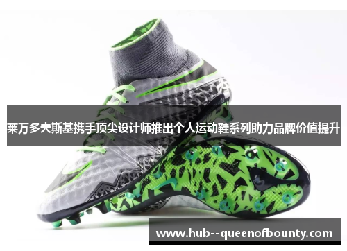 莱万多夫斯基携手顶尖设计师推出个人运动鞋系列助力品牌价值提升 莱万多夫斯基携手顶尖设计师推出个人运动鞋系列助力品牌价值提升