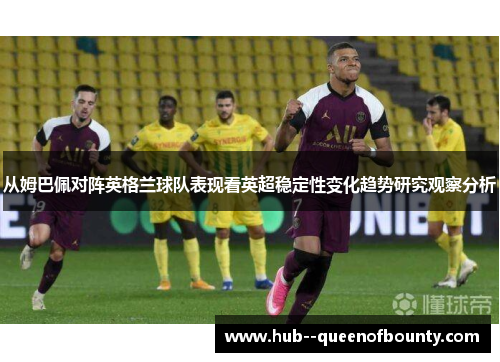 从姆巴佩对阵英格兰球队表现看英超稳定性变化趋势研究观察分析