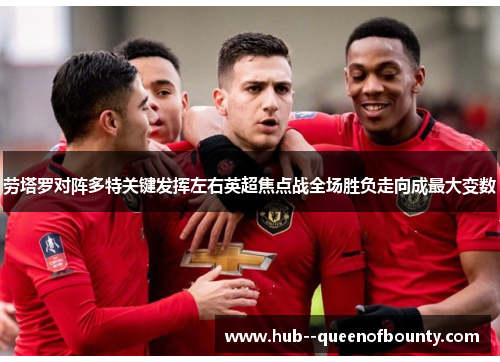 劳塔罗对阵多特关键发挥左右英超焦点战全场胜负走向成最大变数