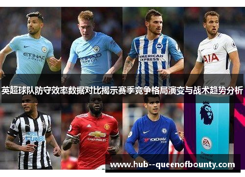 英超球队防守效率数据对比揭示赛季竞争格局演变与战术趋势分析