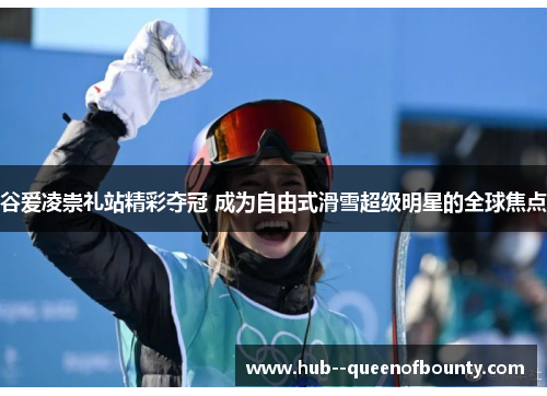 谷爱凌崇礼站精彩夺冠 成为自由式滑雪超级明星的全球焦点