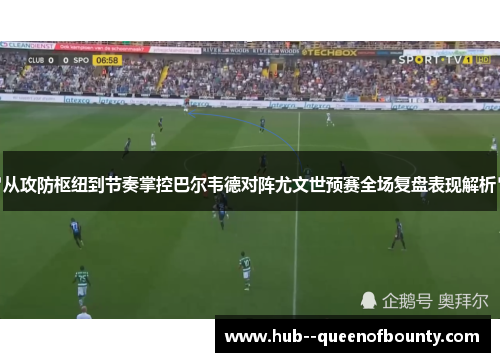 从攻防枢纽到节奏掌控巴尔韦德对阵尤文世预赛全场复盘表现解析