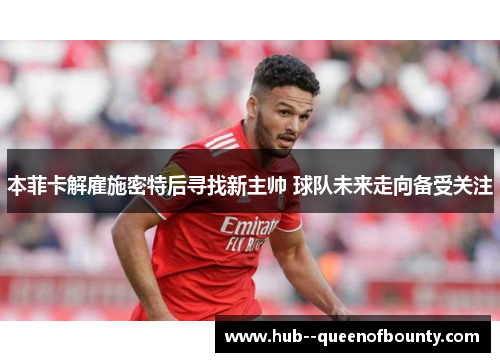 本菲卡解雇施密特后寻找新主帅 球队未来走向备受关注