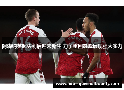 阿森纳英超失利后迎来新生 力争重回巅峰展现强大实力