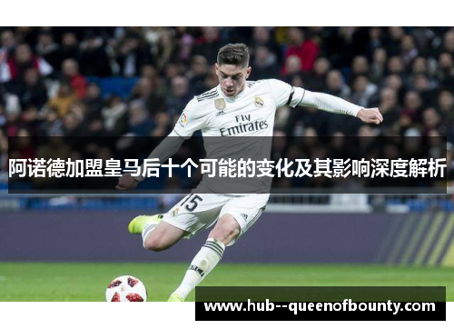 阿诺德加盟皇马后十个可能的变化及其影响深度解析 阿诺德加盟皇马后十个可能的变化及其影响深度解析