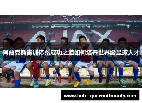 阿贾克斯青训体系成功之道如何培养世界级足球人才 阿贾克斯青训体系成功之道如何培养世界级足球人才