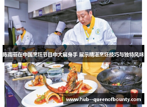 陈雨菲在中国烹饪节目中大展身手 展示精湛烹饪技巧与独特风味 陈雨菲在中国烹饪节目中大展身手 展示精湛烹饪技巧与独特风味