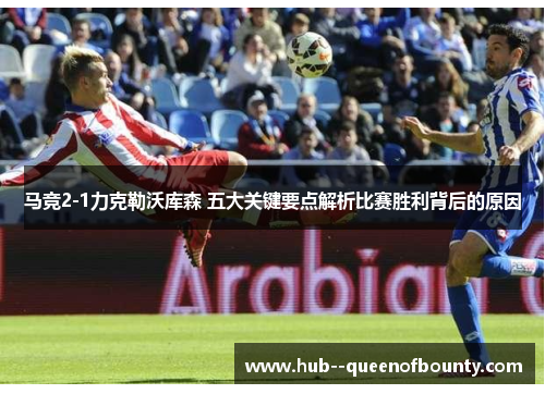 马竞2-1力克勒沃库森 五大关键要点解析比赛胜利背后的原因 马竞2-1力克勒沃库森 五大关键要点解析比赛胜利背后的原因