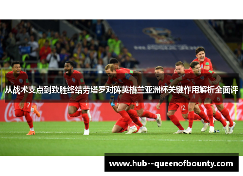 从战术支点到致胜终结劳塔罗对阵英格兰亚洲杯关键作用解析全面评 从战术支点到致胜终结劳塔罗对阵英格兰亚洲杯关键作用解析全面评