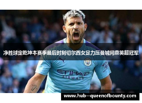 净胜球定乾坤本赛季最后时刻切尔西女足力压曼城问鼎英超冠军 净胜球定乾坤本赛季最后时刻切尔西女足力压曼城问鼎英超冠军
