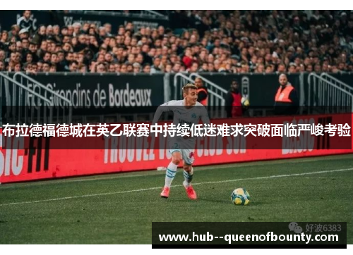布拉德福德城在英乙联赛中持续低迷难求突破面临严峻考验 布拉德福德城在英乙联赛中持续低迷难求突破面临严峻考验